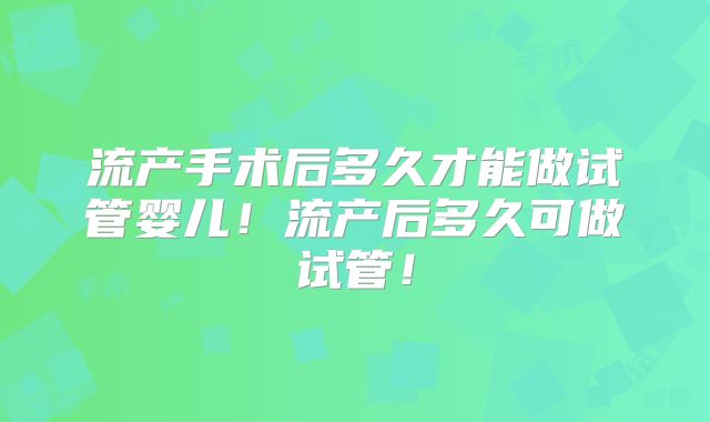 流产手术后多久才能做试管婴儿!流产后多久可做试管!