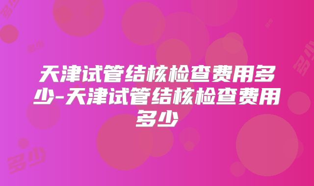 天津试管结核检查费用多少-天津试管结核检查费用多少