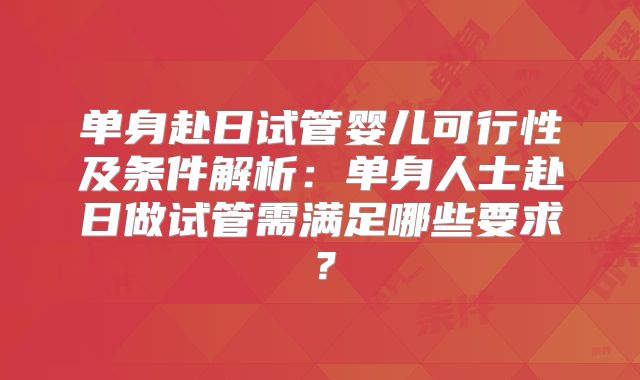 单身赴日试管婴儿可行性及条件解析：单身人士赴日做试管需满足哪些要求？