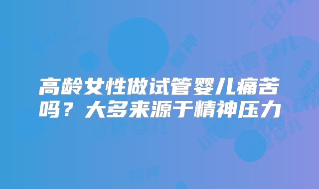 高龄女性做试管婴儿痛苦吗？大多来源于精神压力
