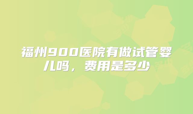 福州900医院有做试管婴儿吗，费用是多少