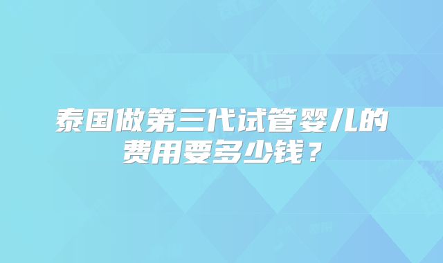 泰国做第三代试管婴儿的费用要多少钱？
