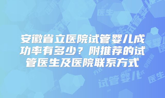 安徽省立医院试管婴儿成功率有多少?附推荐的试管医生及医院联系方式