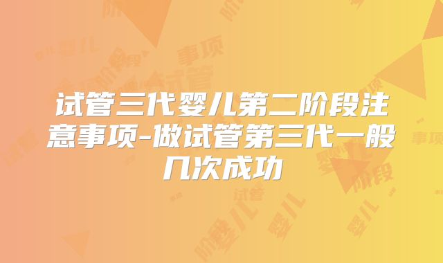 试管三代婴儿第二阶段注意事项-做试管第三代一般几次成功
