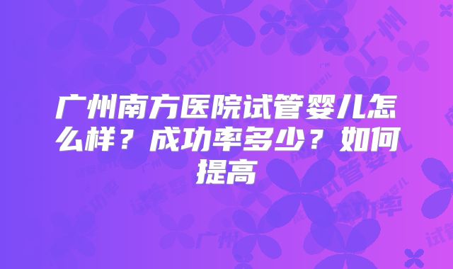 广州南方医院试管婴儿怎么样？成功率多少？如何提高