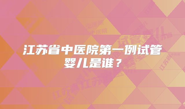 江苏省中医院第一例试管婴儿是谁?