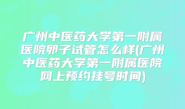 广州中医药大学第一附属医院卵子试管怎么样(广州中医药大学第一附属医院网上预约挂号时间)