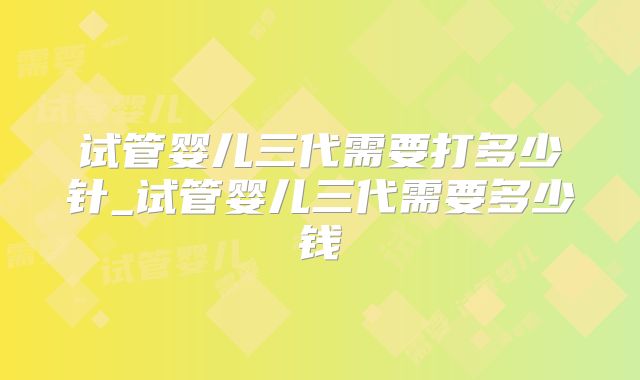 试管婴儿三代需要打多少针_试管婴儿三代需要多少钱