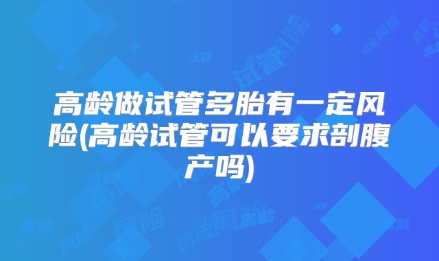 高龄做试管多胎有一定风险(高龄试管可以要求剖腹产吗)