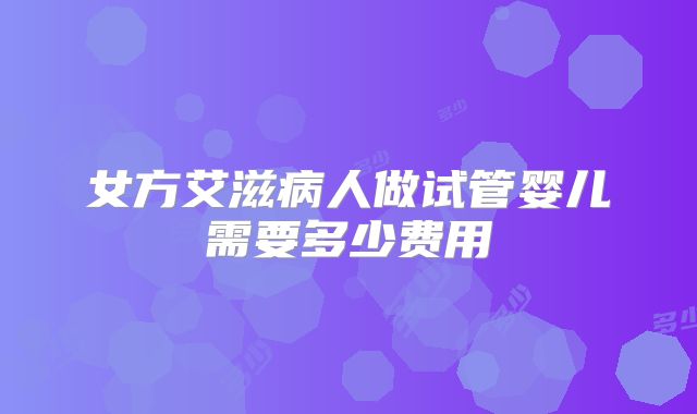 女方艾滋病人做试管婴儿需要多少费用