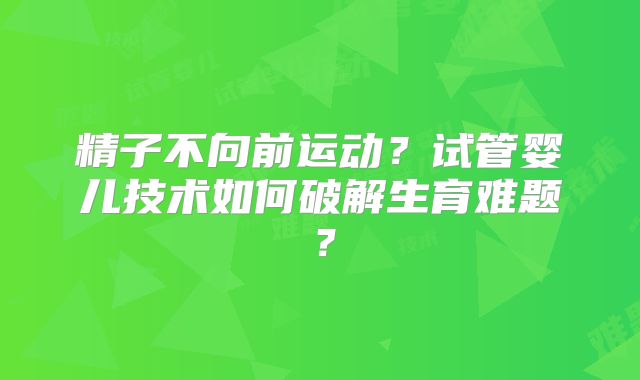 精子不向前运动?试管婴儿技术如何破解生育难题?