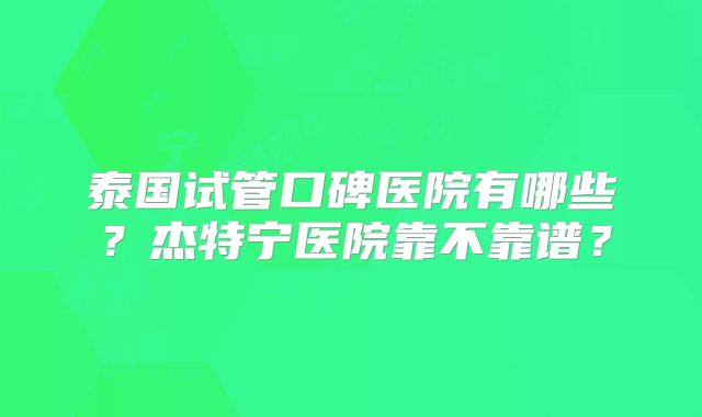 泰国试管口碑医院有哪些？杰特宁医院靠不靠谱？