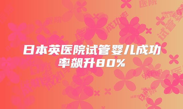 日本英医院试管婴儿成功率飙升80%