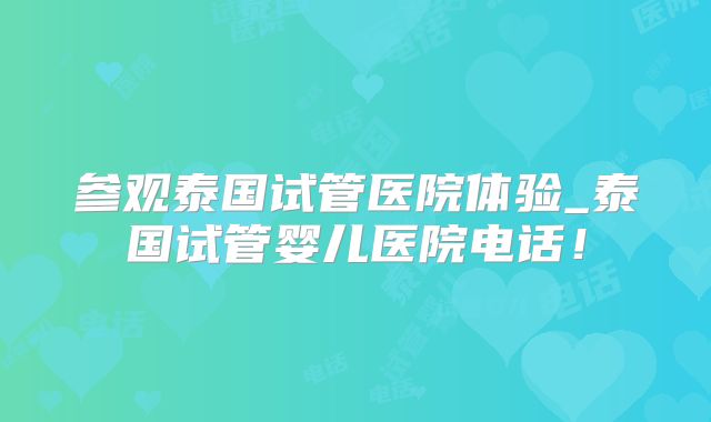 参观泰国试管医院体验_泰国试管婴儿医院电话！