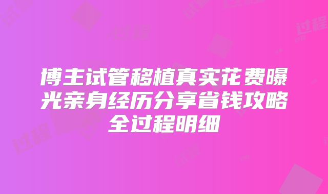 博主试管移植真实花费曝光亲身经历分享省钱攻略全过程明细