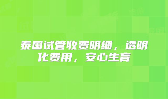 泰国试管收费明细，透明化费用，安心生育