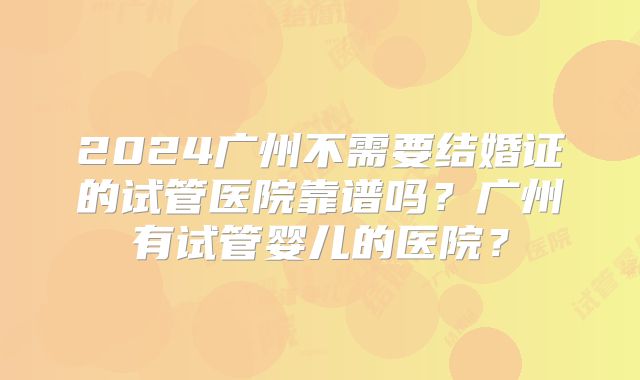 2024广州不需要结婚证的试管医院靠谱吗?广州有试管婴儿的医院?