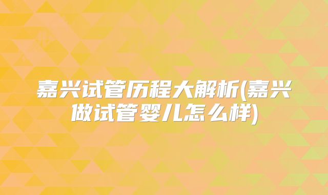 嘉兴试管历程大解析(嘉兴做试管婴儿怎么样)