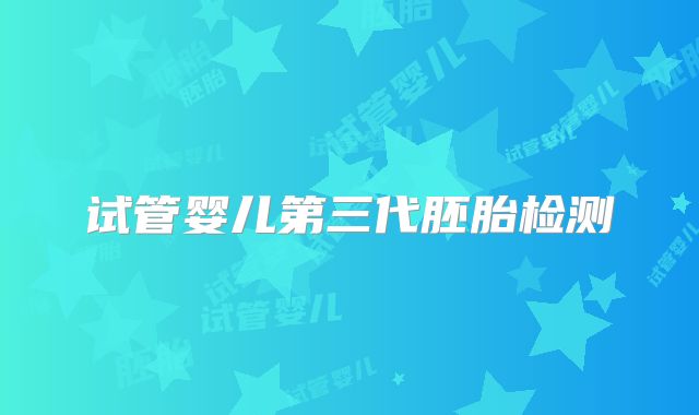 试管婴儿第三代胚胎检测
