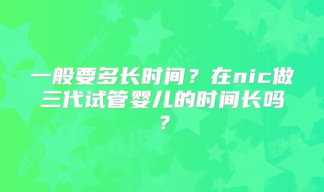 一般要多长时间？在nic做三代试管婴儿的时间长吗？