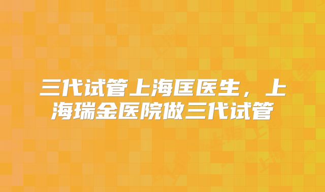 三代试管上海匡医生，上海瑞金医院做三代试管
