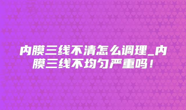 内膜三线不清怎么调理_内膜三线不均匀严重吗！