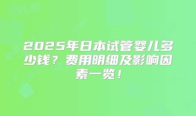 2025年日本试管婴儿多少钱？费用明细及影响因素一览！