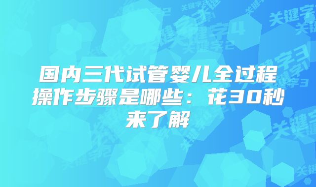 国内三代试管婴儿全过程操作步骤是哪些:花30秒来了解