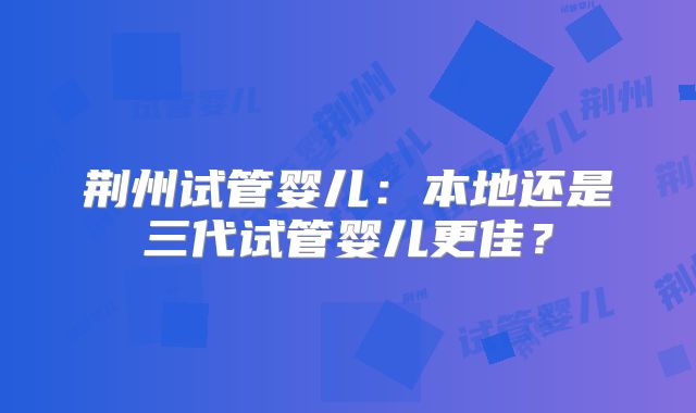 荆州试管婴儿:本地还是三代试管婴儿更佳?