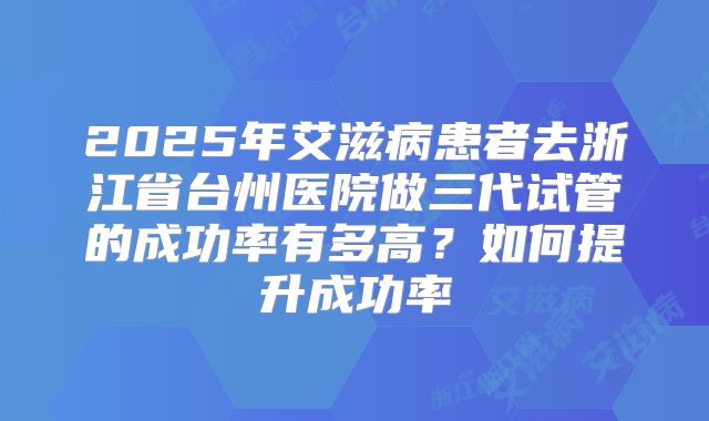 2025年艾滋病患者去浙江省台州医院做三代试管的成功率有多高?如何提升成功率