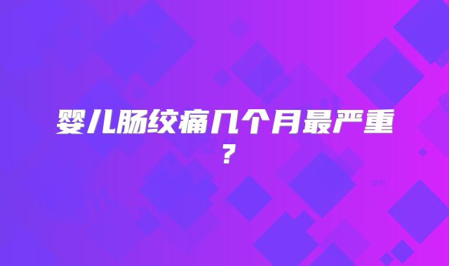 婴儿肠绞痛几个月最严重?
