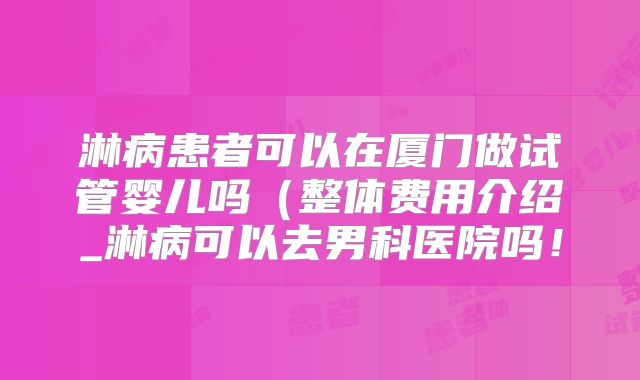 淋病患者可以在厦门做试管婴儿吗(整体费用介绍_淋病可以去男科医院吗!