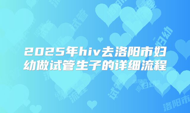 2025年hiv去洛阳市妇幼做试管生子的详细流程