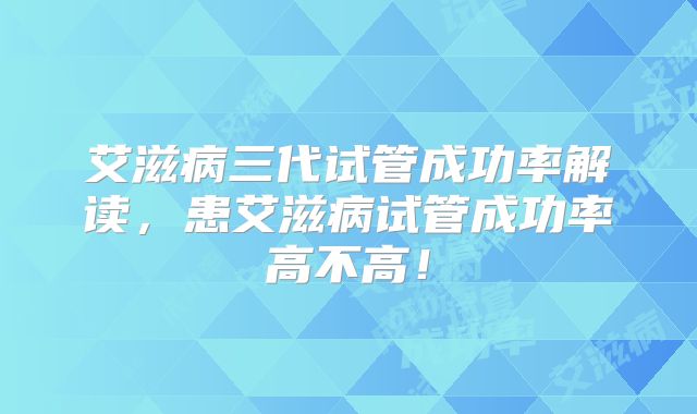 艾滋病三代试管成功率解读，患艾滋病试管成功率高不高！