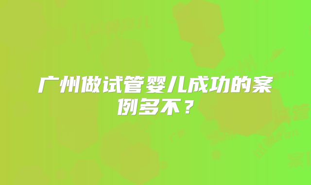 广州做试管婴儿成功的案例多不？