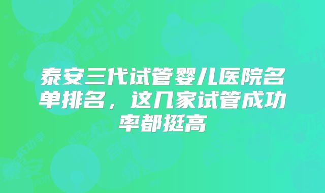 泰安三代试管婴儿医院名单排名，这几家试管成功率都挺高