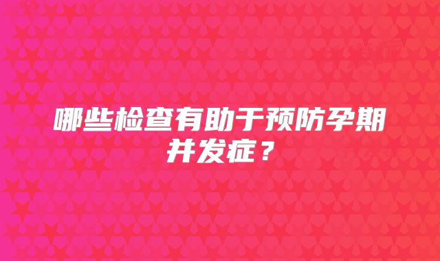 哪些检查有助于预防孕期并发症？