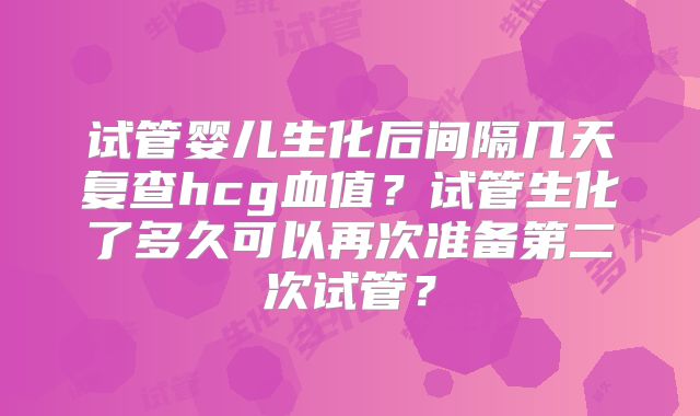 试管婴儿生化后间隔几天复查hcg血值？试管生化了多久可以再次准备第二次试管？