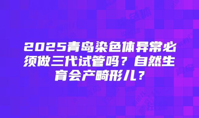 2025青岛染色体异常必须做三代试管吗？自然生育会产畸形儿？