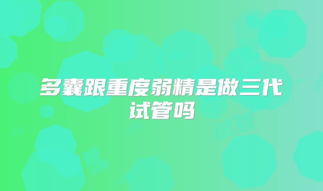 多囊跟重度弱精是做三代试管吗