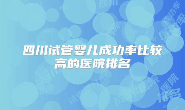 四川试管婴儿成功率比较高的医院排名