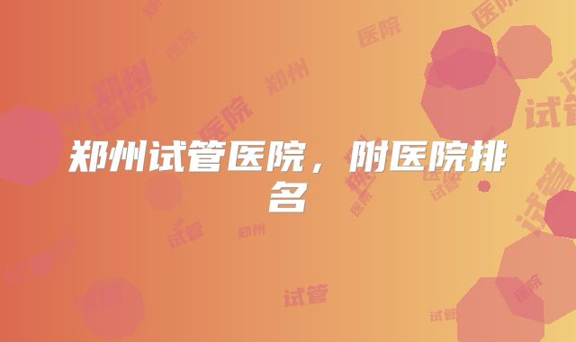 郑州试管医院,附医院排名