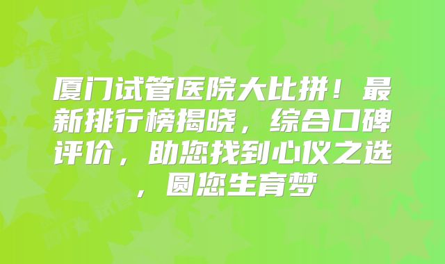 厦门试管医院大比拼！最新排行榜揭晓，综合口碑评价，助您找到心仪之选，圆您生育梦