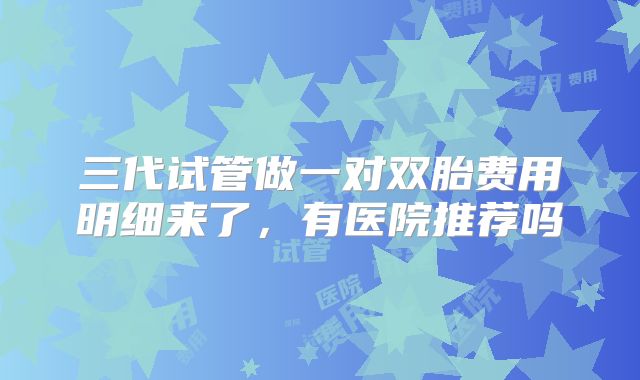 三代试管做一对双胎费用明细来了，有医院推荐吗