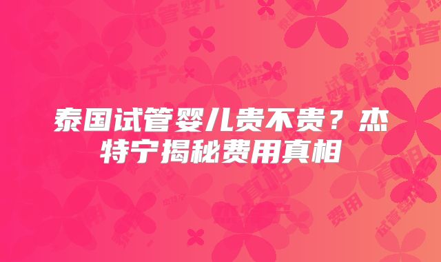 泰国试管婴儿贵不贵?杰特宁揭秘费用真相