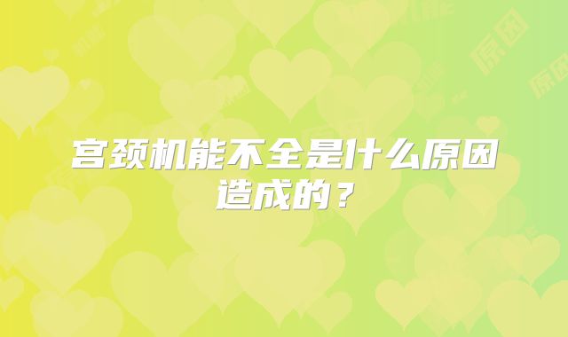 宫颈机能不全是什么原因造成的？