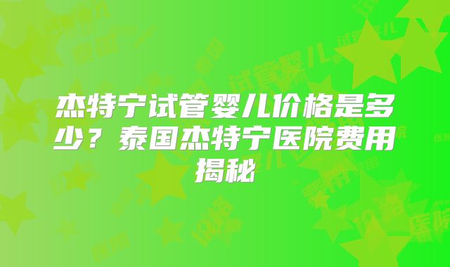 杰特宁试管婴儿价格是多少？泰国杰特宁医院费用揭秘