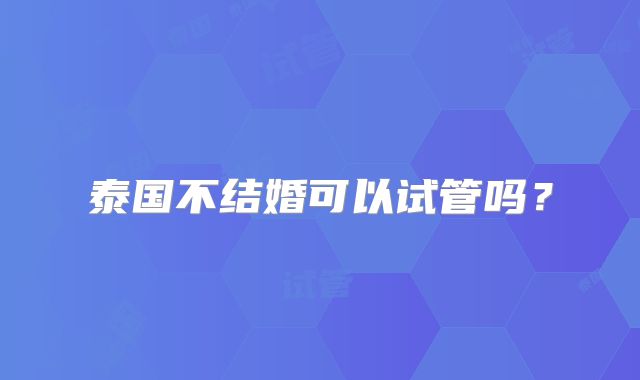 泰国不结婚可以试管吗？