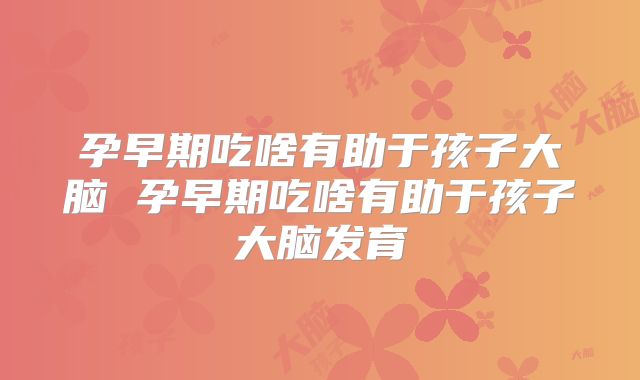 孕早期吃啥有助于孩子大脑 孕早期吃啥有助于孩子大脑发育