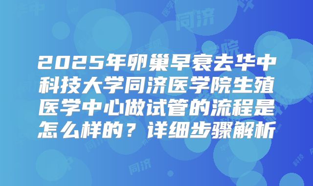 2025年卵巢早衰去华中科技大学同济医学院生殖医学中心做试管的流程是怎么样的？详细步骤解析